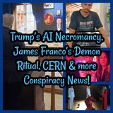 James Franco’s Demon Ritual, CERN, Trump’s AI Necromancy & more Conspiracy News! BONUS