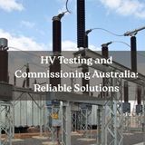HV Testing and Commissioning Australia: Reliable Solutions