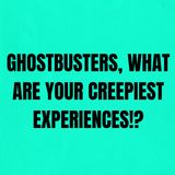Ghostbusters, What are Your Creepiest Experiences!?