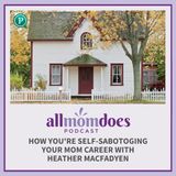 How You're Self-Sabotoging Your Mom Career with Heather MacFadyen