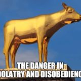 The Danger In Idolatry And Disobedience