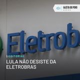 Editorial: Lula não desiste da Eletrobras