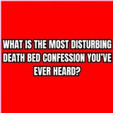 What is the most disturbing death bed confession you’ve ever heard?
