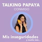 Talking Papaya Conmigo: Mis inseguridades y mucho más..