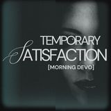 Temporary Satisfaction [Morning Devo]