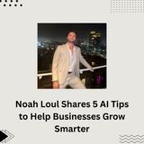 Noah Loul Shares 5 AI Tips to Help Businesses Grow Smarter