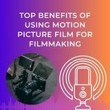 Top Benefits of Using Motion Picture Film for Filmmaking