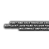 First Time Solo Traveler, Losing Batfleck?, 2018 Films, Millennials and Podcasts
