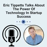 Eric Tippetts Talks About The Power Of Technology In Startup Success