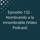 Episodio 132 - Nombrando a la innombrable (Video Podcast Disponible en YouTube)