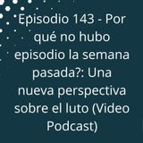 Episodio 143 - Por qué no hubo episodio la semana pasada? - Una nueva perspectiva sobre el luto (Video Podcast en YouTube)