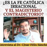 ¿Es la Fe Católica irracional y el Magisterio contradictorio? Entrevista al Dr. César Félix Sánchez.