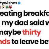 I was eating breakfast when my dad said we had maybe thirty seconds to leave before