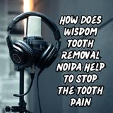 How Does Wisdom Tooth Removal Noida Help To Stop The Tooth Pain