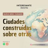 Serie Ciudades: Ciudades construidas sobre otras - Episodio 4