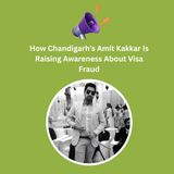 How Chandigarh’s Amit Kakkar Is Raising Awareness About Visa Fraud