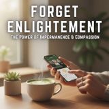 Forget ENLIGHTENMENT: The Power of Impermanence & Compassion