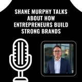 Shane Murphy Talks About How Entrepreneurs Build Strong Brands