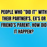 People Who "Did It" With Their Partner's, Ex's Or Friend's Parent, How Did It Happen?