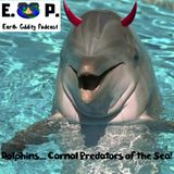 E.O.P. 34: Dolphins... Carnal Predators of the Sea!