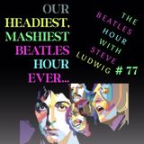 Beatles Hour with Steve Ludwig # 77 ~ OUR HEADIEST YET