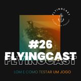FlyingCast #26 - LoM e como testar um jogo