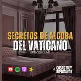 E141 • Secretos de alcoba del Vaticano • Cosas Muy Importantes