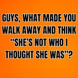 GUYS, What Made You Walk Away And Think “SHE’S NOT WHO I THOUGHT SHE WAS”?