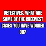 Detectives, What are Some of the Creepiest Cases You Have Worked On?