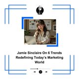 Jamie Sinclaire On 6 Trends Redefining Today’s Marketing World