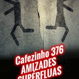 Cafezinho 376 – Amizades supérfluas