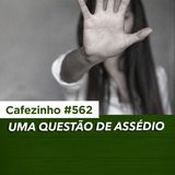 Cafezinho 562 - Uma questão de assédio