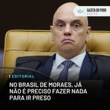 Editorial: No Brasil de Moraes, já não é preciso fazer nada para ir preso
