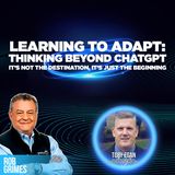 8. Learning to Adapt: Thinking Beyond ChatGPT; it’s not the Destination, it’s just the Beginning