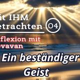 Ein beständiger Geist... -- Mit IHM Betrachten - (04)