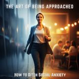 The Art of Being Approached: How to Ditch SOCIAL ANXIETY
