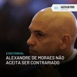 Editorial: Alexandre de Moraes não aceita ser contrariado