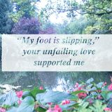 My foot is slipping your unfailing love Lord supported me