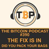The Bitcoin Podcast #390- The Fix Is In Did Pack Your Bags
