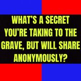 What’s A Secret You’re Taking To The Grave, But Will Share Anonymously?