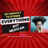 My Identity to Others...Everything But Mexican