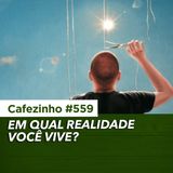 Cafezinho 559 – Em qual realidade você vive?