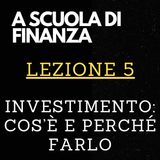 A SCUOLA DI FINANZA - Lezione 5 - Investimento, cos'è e perché farlo