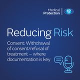 Reducing Risk – Episode 7 – Consent: Withdrawal of consent/refusal of treatment – where documentation is key