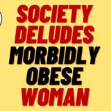 SOCIETY IS LYING TO MORBIDLY OBESE WOMEN - FAT ACCEPTANCE IS A LIE