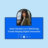 Jamie Sinclaire on 5 Marketing Trends Shaping Digital Innovation