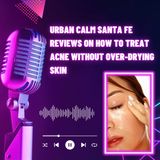 Urban Calm Santa Fe Reviews on How to Treat Acne Without Over-Drying Skin