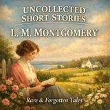 Uncollected Short Stories of L. M. Montgomery | Rare & Forgotten Tales by the Beloved Anne of Green Gables Author Part 4