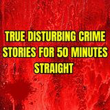 True Disturbing Crime Stories for 50 Minutes Straight 