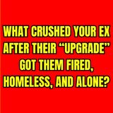 What CRUSHED Your EX After Their “UPGRADE” Got Them FIRED, HOMELESS, And Alone?